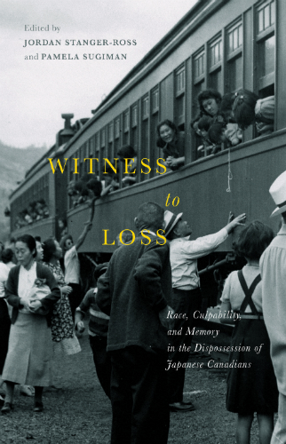 Witness To Loss: Race, Culpability, and Memory in the Dispossession of Japanese Canadians-New book